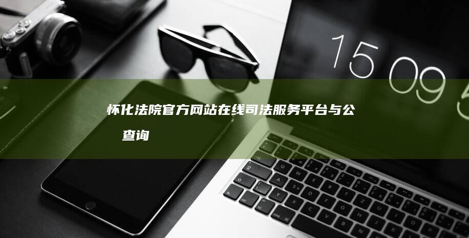 怀化法院官方网站：在线司法服务平台与公告查询