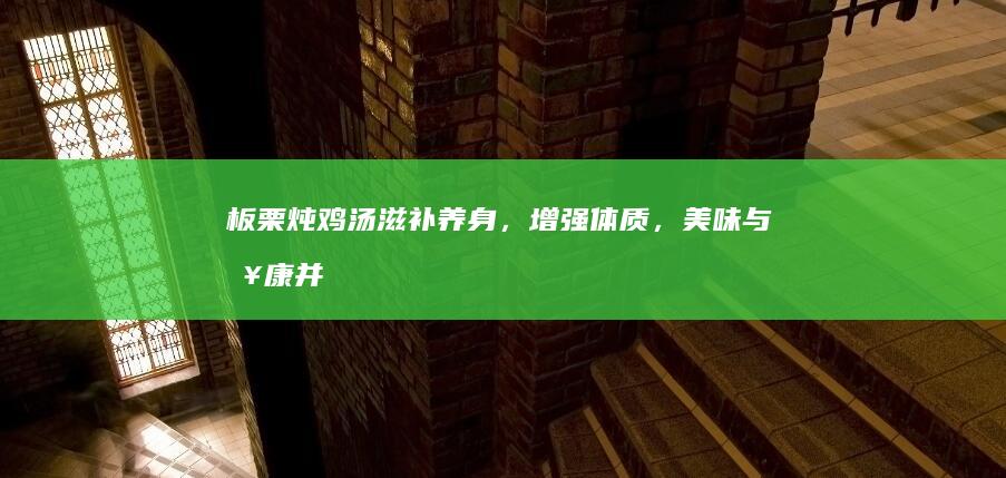 板栗炖鸡汤：滋补养身，增强体质，美味与健康并重的双重功效